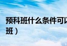 預(yù)科班什么條件可以報（哪些人可以報考預(yù)科班）