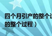 四個(gè)月引產(chǎn)的整個(gè)過程多長時(shí)間（四個(gè)月引產(chǎn)的整個(gè)過程）