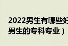 2022男生有哪些好的專科專業(yè)可以選（適合男生的?？茖I(yè)）