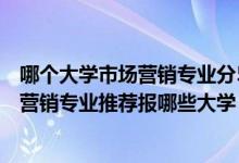 哪個(gè)大學(xué)市場(chǎng)營(yíng)銷專業(yè)分510左右（2022高考500分學(xué)市場(chǎng)營(yíng)銷專業(yè)推薦報(bào)哪些大學(xué)）