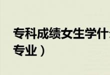 ?？瞥煽兣鷮W什么專業(yè)好（2022女生大專專業(yè)）