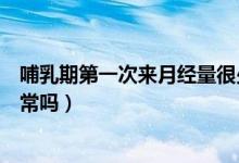 哺乳期第一次來月經(jīng)量很少正常嗎（哺乳期來月經(jīng)量很少正常嗎）