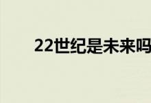 22世紀(jì)是未來嗎（22世紀(jì)是哪一年）