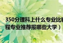 350分理科上什么專業(yè)比較好（2022高考420分學機器人工程專業(yè)推薦報哪些大學）