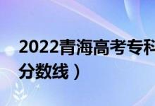 2022青海高考?？品謹?shù)線公布（文理科錄取分數(shù)線）