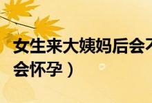 女生來大姨媽后會不會懷孕（來大姨媽了會不會懷孕）