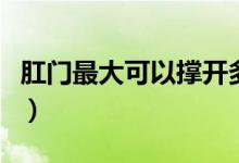 肛門最大可以撐開多大（肛門最大可以撐多大）