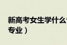 新高考女生學什么?？茖I(yè)好2022（有哪些專業(yè)）