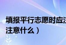 填報平行志愿時應(yīng)注意哪些問題（報志愿需要注意什么）