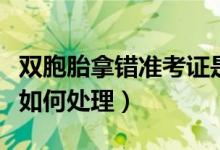 雙胞胎拿錯準考證是怎么回事（高考突發(fā)狀況如何處理）