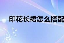 印花長(zhǎng)裙怎么搭配（印花長(zhǎng)裙如何搭配）