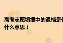 高考志愿填報(bào)中的退檔是什么意思（2022高考志愿被退檔是什么意思）