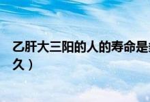 乙肝大三陽(yáng)的人的壽命是多少（乙肝大三陽(yáng)患者的壽命是多久）
