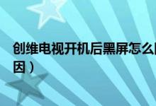 創(chuàng)維電視開機后黑屏怎么回事（創(chuàng)維電視開機后黑屏什么原因）