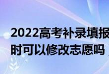 2022高考補錄填報志愿時間（2022高考補錄時可以修改志愿嗎）