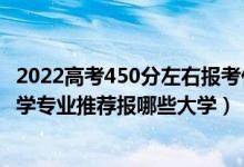 2022高考450分左右報(bào)考什么專業(yè)好（2022高考430分學(xué)法學(xué)專業(yè)推薦報(bào)哪些大學(xué)）