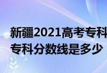 新疆2021高考?？品?jǐn)?shù)線（2022年新疆高考?？品?jǐn)?shù)線是多少）