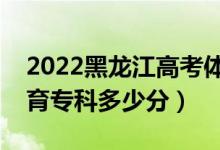 2022黑龍江高考體育類?？品?jǐn)?shù)線公布（體育?？贫嗌俜郑?class=