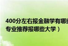 400分左右報(bào)金融學(xué)有哪些大學(xué)（2022高考400分學(xué)金融學(xué)專(zhuān)業(yè)推薦報(bào)哪些大學(xué)）
