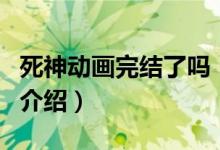 死神動(dòng)畫完結(jié)了嗎（關(guān)于死神動(dòng)畫完結(jié)了嗎的介紹）