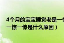4個月的寶寶睡覺老是一驚一驚的（四個月的寶寶睡覺老是一驚一驚是什么原因）