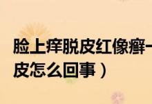 臉上癢脫皮紅像癬一樣怎么回事（臉上紅癢脫皮怎么回事）