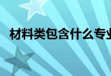 材料類(lèi)包含什么專(zhuān)業(yè)（哪個(gè)專(zhuān)業(yè)前景最好）
