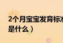 2個月寶寶發(fā)育標準值（寶寶2個月發(fā)育標準是什么）