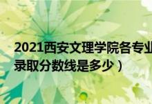 2021西安文理學院各專業(yè)錄取線（2021西安文理學院各省錄取分數(shù)線是多少）