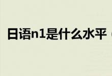 日語n1是什么水平（日語n1是什么水平？）