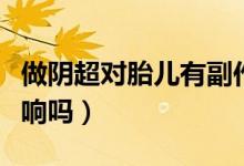 做陰超對胎兒有副作用嗎（做陰超對胎兒有影響嗎）