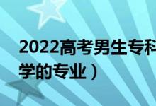 2022高考男生?？茍笫裁磳I(yè)好（適合男生學(xué)的專業(yè)）