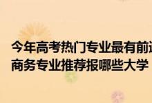 今年高考熱門專業(yè)最有前途的專業(yè)（2022高考550分學(xué)電子商務(wù)專業(yè)推薦報(bào)哪些大學(xué)）