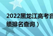 2022黑龍江高考音樂學(xué)文科一分一段表（成績(jī)排名查詢）