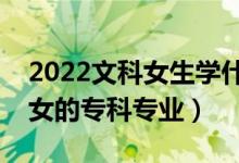 2022文科女生學什么?？茖I(yè)好（適合文科女的專科專業(yè)）