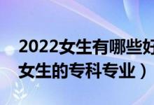 2022女生有哪些好的?？茖I(yè)可以選（適合女生的?？茖I(yè)）