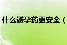 什么避孕藥更安全（什么避孕藥最好最安全）