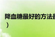 降血糖最好的方法最簡單（降血糖最好的中藥）