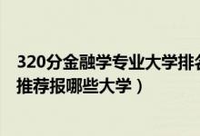 320分金融學(xué)專(zhuān)業(yè)大學(xué)排名（2022高考420分學(xué)金融學(xué)專(zhuān)業(yè)推薦報(bào)哪些大學(xué)）