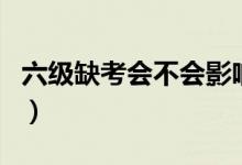六級缺考會不會影響下次報(bào)名（有什么后果嗎）