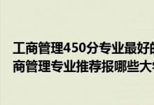 工商管理450分專業(yè)最好的大學(xué)排名（2022高考550分學(xué)工商管理專業(yè)推薦報(bào)哪些大學(xué)）