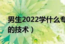 男生2022學什么專科技術(shù)有發(fā)展（適合男生的技術(shù)）