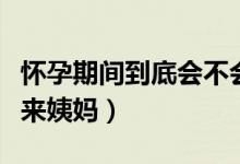 懷孕期間到底會不會來姨媽（懷孕期間會不會來姨媽）