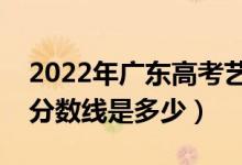 2022年廣東高考藝術(shù)類分數(shù)線公布（藝術(shù)類分數(shù)線是多少）