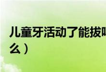 兒童牙活動了能拔嗎（兒童牙活動了需要拔牙么）