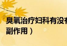 臭氧治療婦科有沒有副作用（婦科臭氧治療的副作用）