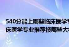 540分能上哪些臨床醫(yī)學(xué)專業(yè)的院校（2022高考460分學(xué)臨床醫(yī)學(xué)專業(yè)推薦報哪些大學(xué)）