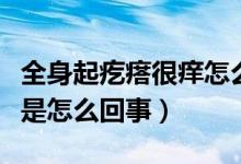 全身起疙瘩很癢怎么回事?。ㄈ砥鸶泶窈馨W是怎么回事）