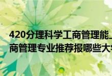 420分理科學(xué)工商管理能上哪些大學(xué)（2022高考520分學(xué)工商管理專業(yè)推薦報(bào)哪些大學(xué)）