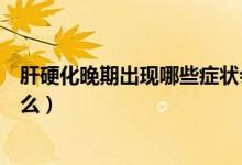 肝硬化晚期出現(xiàn)哪些癥狀會(huì)死的（肝硬化晚期死前癥狀是什么）